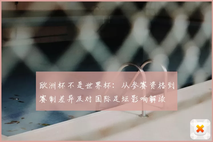 欧洲杯不是世界杯：从参赛资格到赛制差异及对国际足坛影响解读
