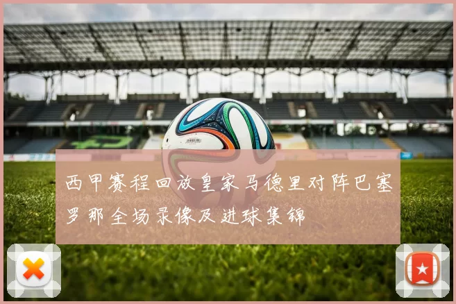 西甲赛程回放皇家马德里对阵巴塞罗那全场录像及进球集锦