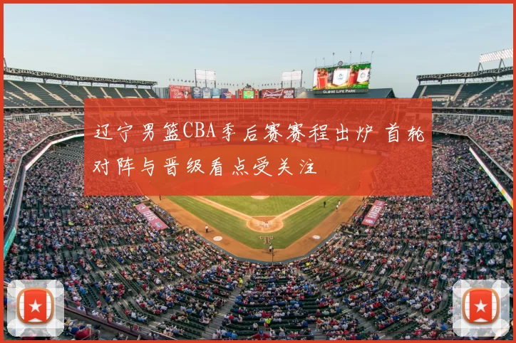 辽宁男篮CBA季后赛赛程出炉 首轮对阵与晋级看点受关注