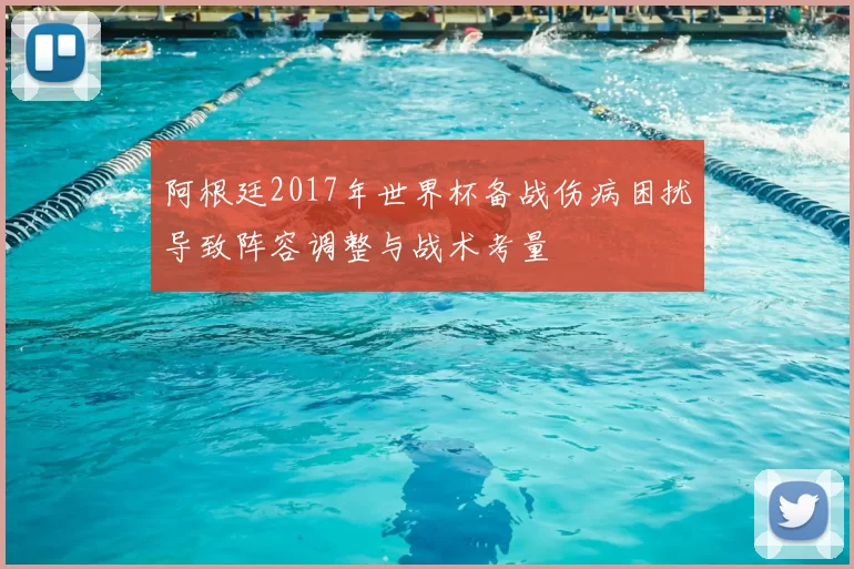 阿根廷2017年世界杯备战伤病困扰导致阵容调整与战术考量