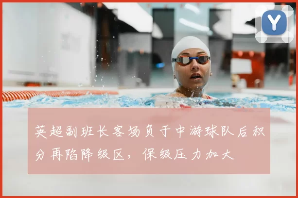 英超副班长客场负于中游球队后积分再陷降级区，保级压力加大