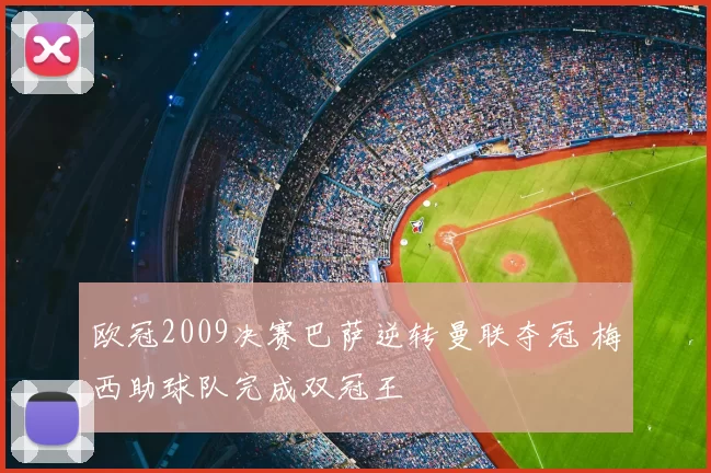 欧冠2009决赛巴萨逆转曼联夺冠 梅西助球队完成双冠王