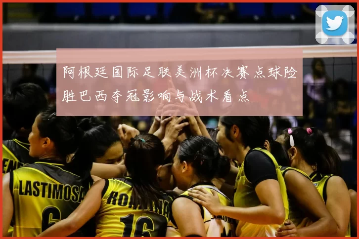 阿根廷国际足联美洲杯决赛点球险胜巴西夺冠影响与战术看点
