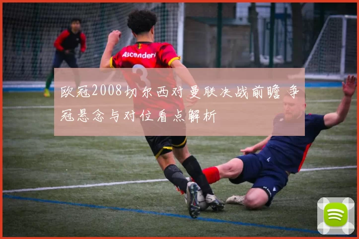 欧冠2008切尔西对曼联决战前瞻 争冠悬念与对位看点解析