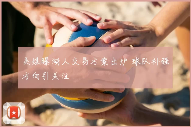 美媒曝湖人交易方案出炉 球队补强方向引关注