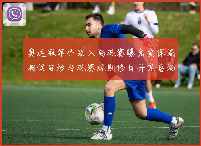 奥运冠军乔装入场观赛曝光安保漏洞促安检与观赛规则修订并完善场馆管理