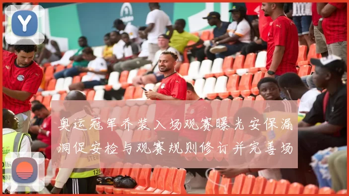 奥运冠军乔装入场观赛曝光安保漏洞促安检与观赛规则修订并完善场馆管理