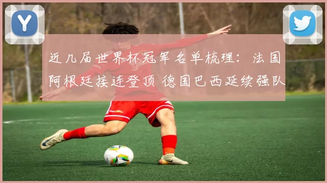 近几届世界杯冠军名单梳理：法国阿根廷接连登顶 德国巴西延续强队格局