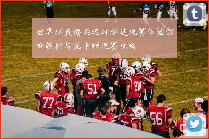 世界杯直播延迟对球迷观赛体验影响解析与无卡顿观赛攻略