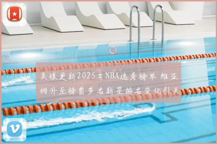 美媒更新2025年NBA选秀榜单 维亚姆升至榜首多名新星排名变化引关注