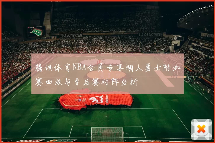腾讯体育NBA会员专享湖人勇士附加赛回放与季后赛对阵分析