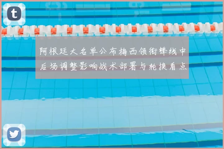 阿根廷大名单公布梅西领衔锋线中后场调整影响战术部署与轮换看点