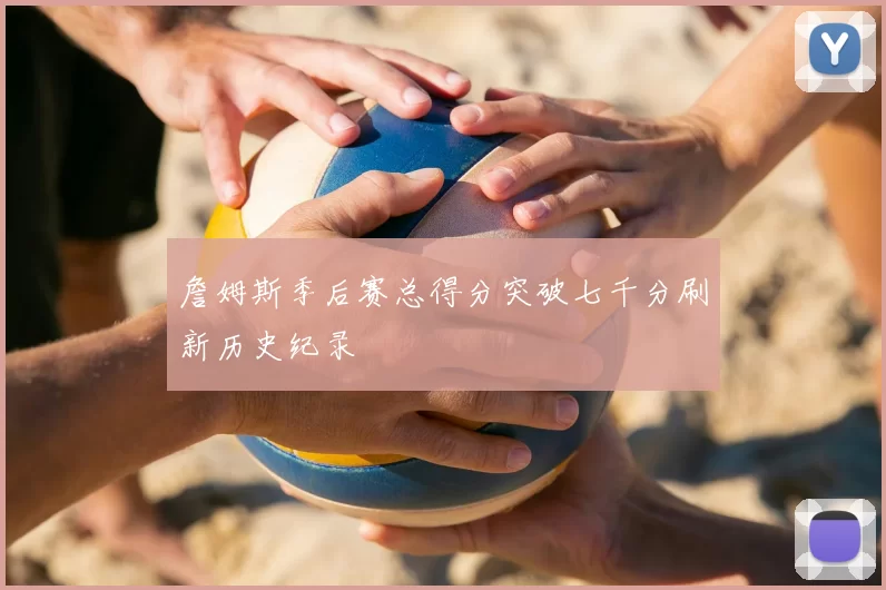 詹姆斯季后赛总得分突破七千分刷新历史纪录