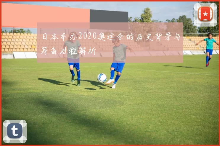 日本举办2020奥运会的历史背景与筹备进程解析
