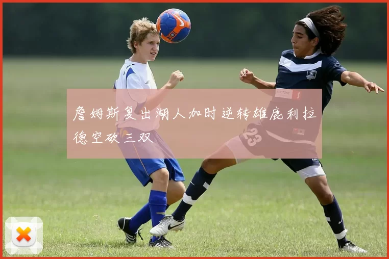 詹姆斯复出湖人加时逆转雄鹿利拉德空砍三双