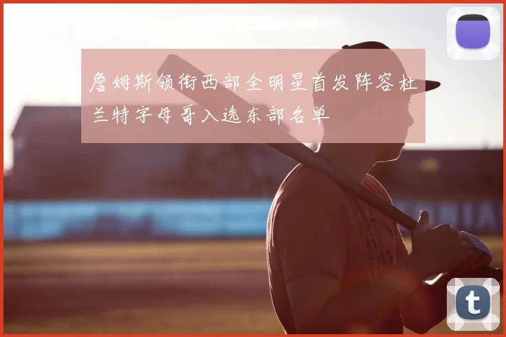 詹姆斯领衔西部全明星首发阵容杜兰特字母哥入选东部名单