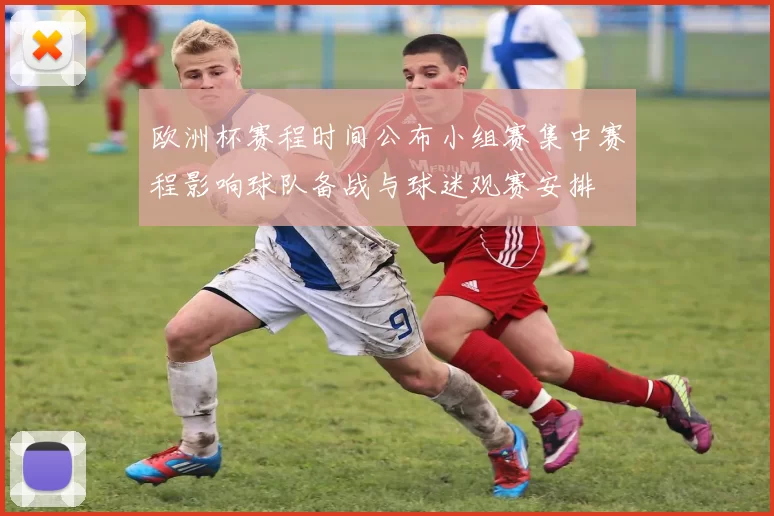 欧洲杯赛程时间公布小组赛集中赛程影响球队备战与球迷观赛安排