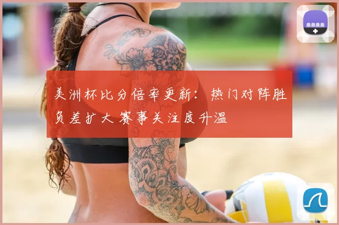 美洲杯比分倍率更新：热门对阵胜负差扩大 赛事关注度升温