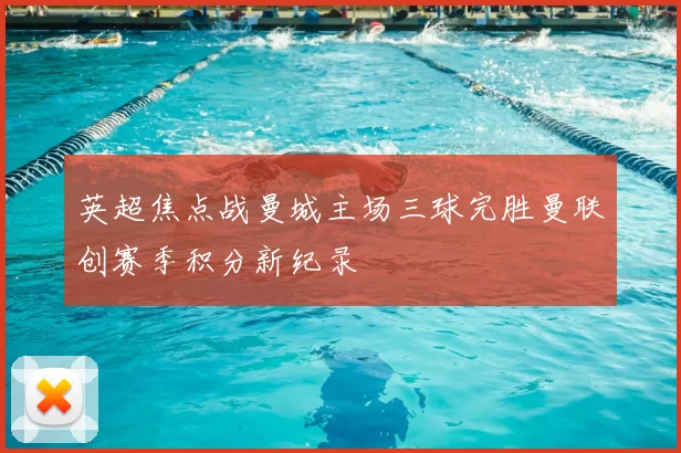 英超焦点战曼城主场三球完胜曼联创赛季积分新纪录