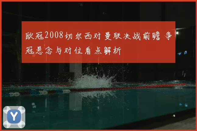 欧冠2008切尔西对曼联决战前瞻 争冠悬念与对位看点解析