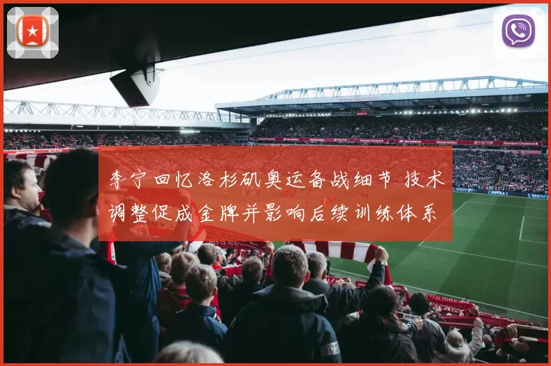 李宁回忆洛杉矶奥运备战细节 技术调整促成金牌并影响后续训练体系