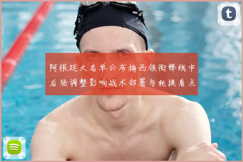 阿根廷大名单公布梅西领衔锋线中后场调整影响战术部署与轮换看点