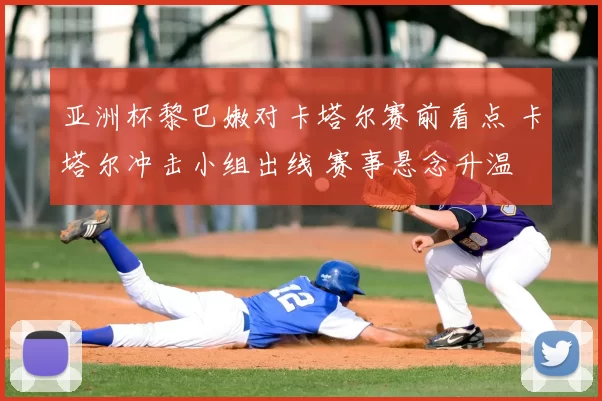 亚洲杯黎巴嫩对卡塔尔赛前看点 卡塔尔冲击小组出线 赛事悬念升温