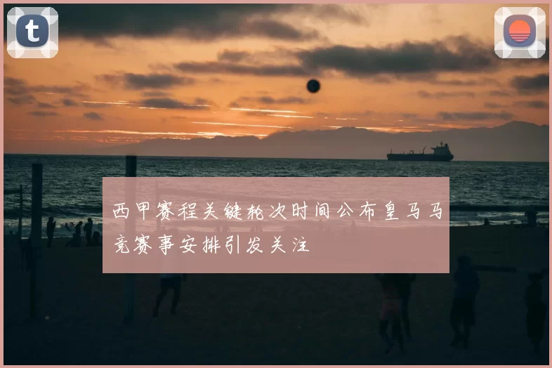 西甲赛程关键轮次时间公布皇马马竞赛事安排引发关注