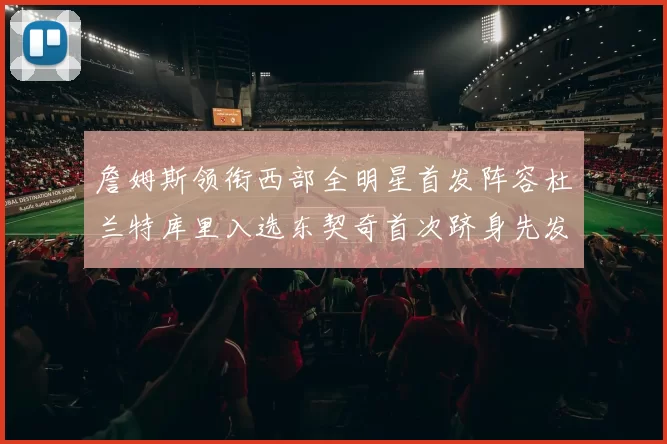 詹姆斯领衔西部全明星首发阵容杜兰特库里入选东契奇首次跻身先发