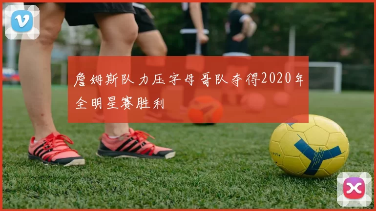 詹姆斯队力压字母哥队夺得2020年全明星赛胜利