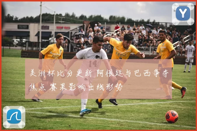 美洲杯比分更新 阿根廷与巴西争夺焦点 赛果影响出线形势