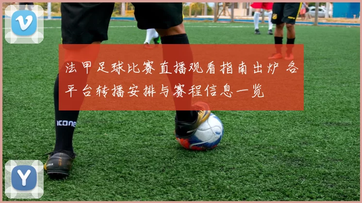 法甲足球比赛直播观看指南出炉 各平台转播安排与赛程信息一览