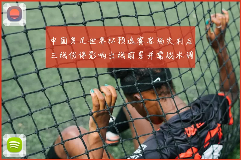 中国男足世界杯预选赛客场失利后三线伤停影响出线前景并需战术调整