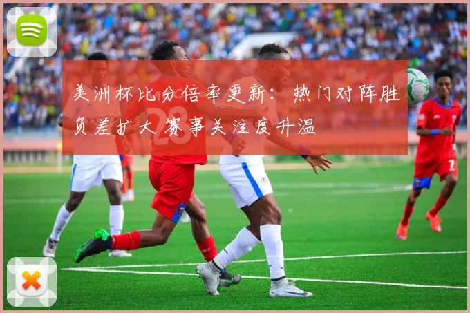美洲杯比分倍率更新：热门对阵胜负差扩大 赛事关注度升温