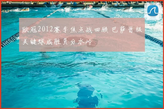 欧冠2012赛季焦点战回顾 巴萨晋级关键球成胜负分水岭