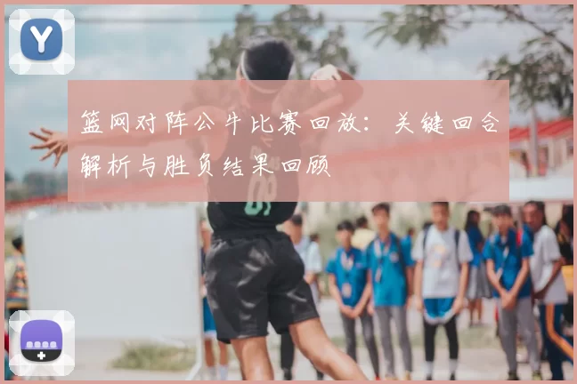 篮网对阵公牛比赛回放：关键回合解析与胜负结果回顾