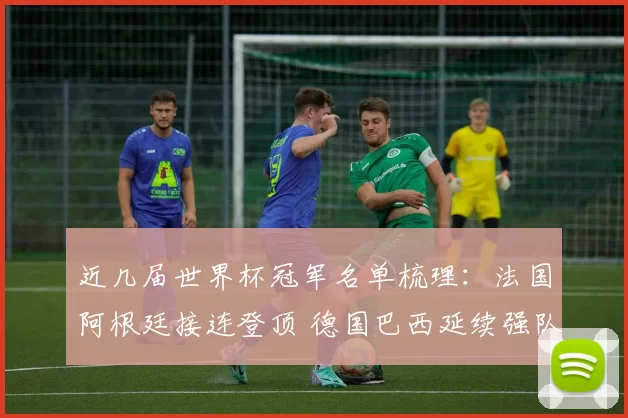 近几届世界杯冠军名单梳理：法国阿根廷接连登顶 德国巴西延续强队格局