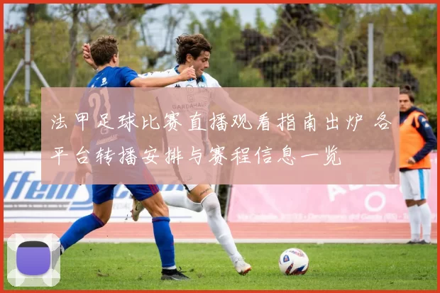 法甲足球比赛直播观看指南出炉 各平台转播安排与赛程信息一览