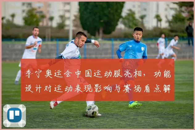 李宁奥运会中国运动服亮相，功能设计对运动表现影响与赛场看点解读