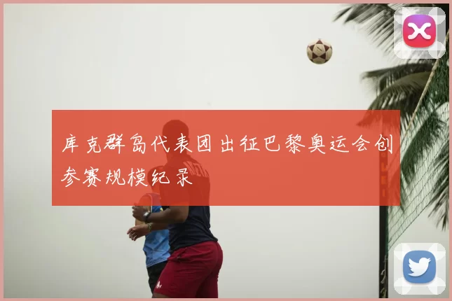 库克群岛代表团出征巴黎奥运会创参赛规模纪录