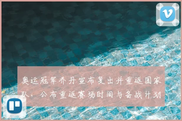奥运冠军乔丹宣布复出并重返国家队，公布重返赛场时间与备战计划