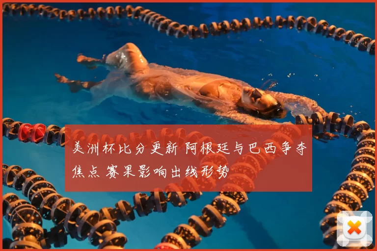 美洲杯比分更新 阿根廷与巴西争夺焦点 赛果影响出线形势