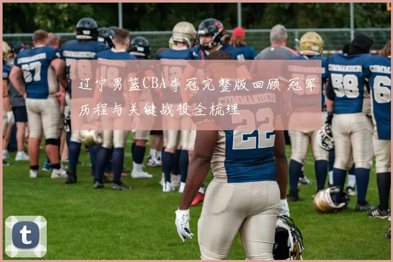 辽宁男篮CBA夺冠完整版回顾 冠军历程与关键战役全梳理