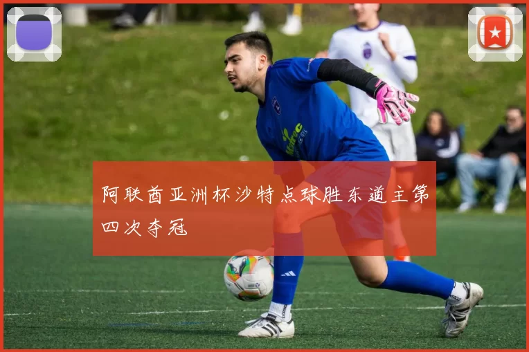 阿联酋亚洲杯沙特点球胜东道主第四次夺冠