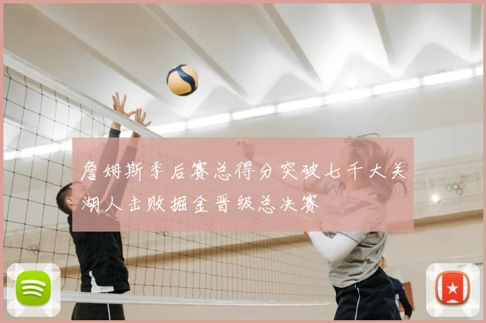 詹姆斯季后赛总得分突破七千大关湖人击败掘金晋级总决赛