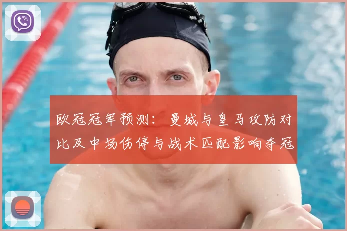 欧冠冠军预测：曼城与皇马攻防对比及中场伤停与战术匹配影响夺冠前景