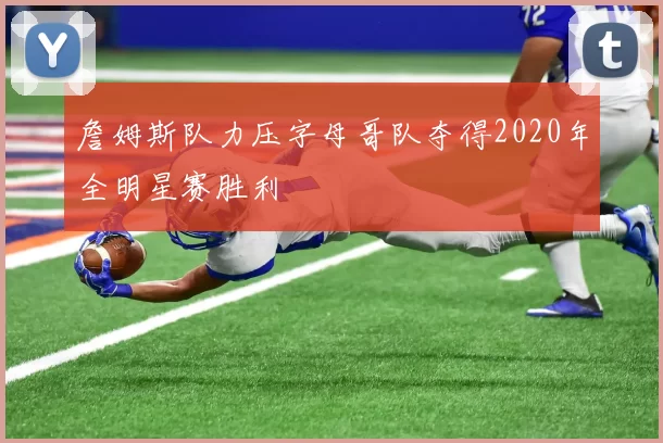 詹姆斯队力压字母哥队夺得2020年全明星赛胜利