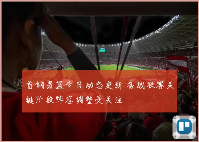 首钢男篮今日动态更新 备战联赛关键阶段阵容调整受关注