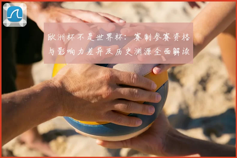 欧洲杯不是世界杯：赛制参赛资格与影响力差异及历史渊源全面解读